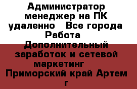 Администратор-менеджер на ПК удаленно - Все города Работа » Дополнительный заработок и сетевой маркетинг   . Приморский край,Артем г.